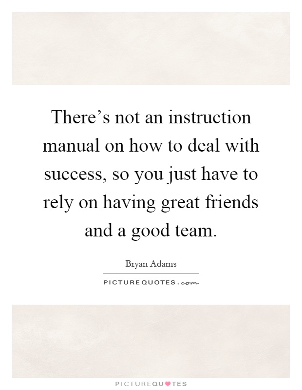 There's not an instruction manual on how to deal with success, so you just have to rely on having great friends and a good team Picture Quote #1