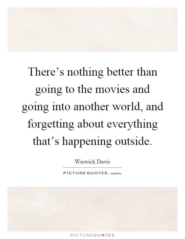 There's nothing better than going to the movies and going into another world, and forgetting about everything that's happening outside Picture Quote #1
