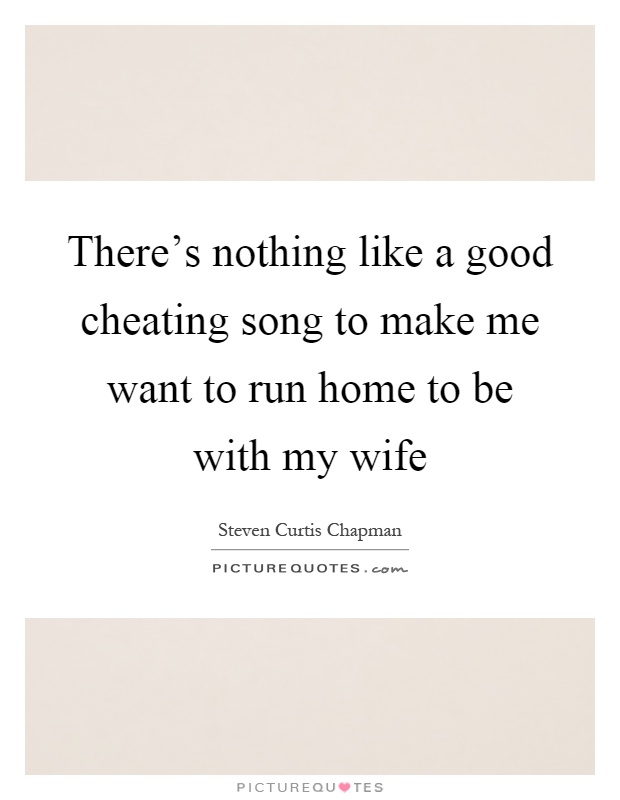 There's nothing like a good cheating song to make me want to run home to be with my wife Picture Quote #1