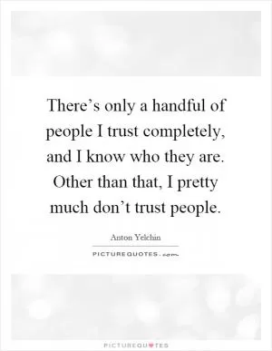 There’s only a handful of people I trust completely, and I know who they are. Other than that, I pretty much don’t trust people Picture Quote #1