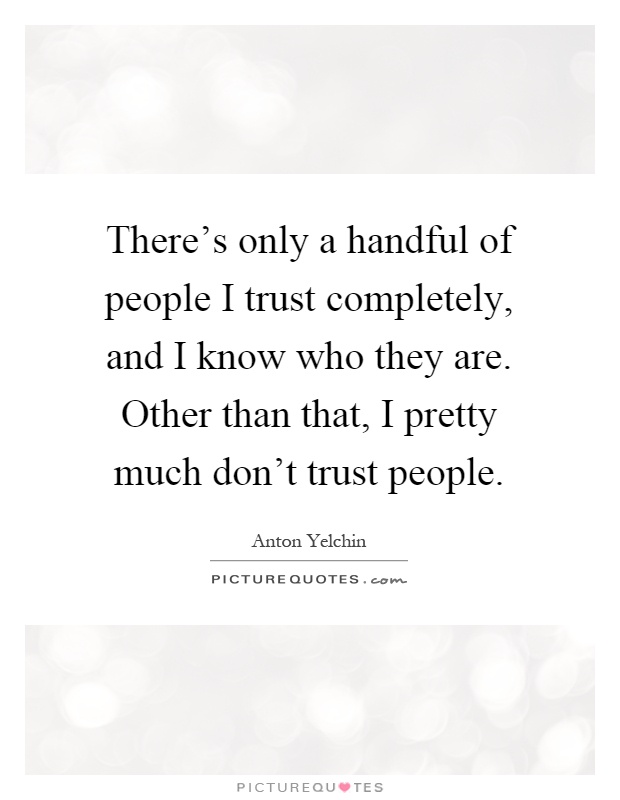 There's only a handful of people I trust completely, and I know who they are. Other than that, I pretty much don't trust people Picture Quote #1