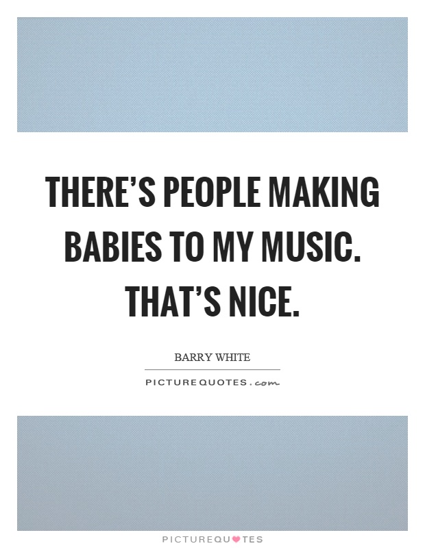There's people making babies to my music. That's nice Picture Quote #1
