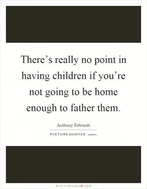 There’s really no point in having children if you’re not going to be home enough to father them Picture Quote #1