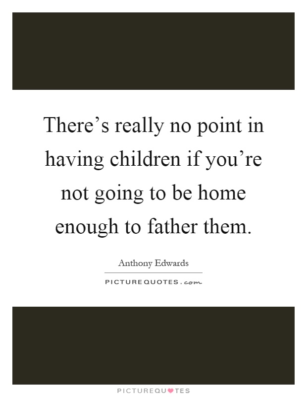 There's really no point in having children if you're not going to be home enough to father them Picture Quote #1