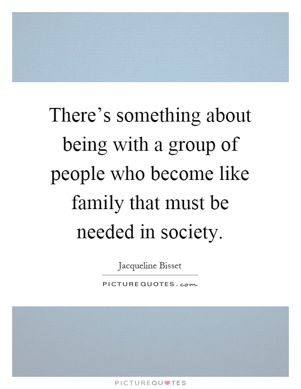 There's something about being with a group of people who become like family that must be needed in society Picture Quote #1