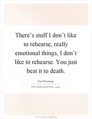 There’s stuff I don’t like to rehearse, really emotional things, I don’t like to rehearse. You just beat it to death Picture Quote #1