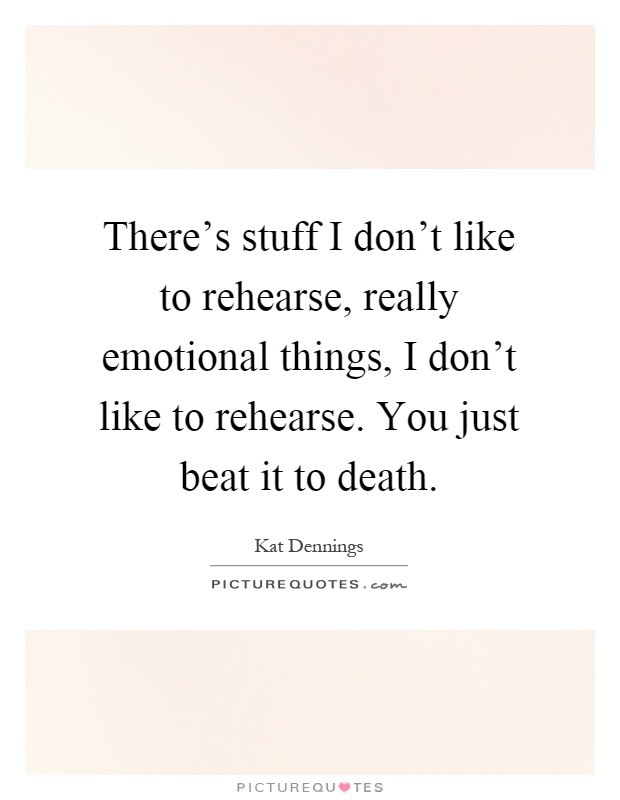 There's stuff I don't like to rehearse, really emotional things, I don't like to rehearse. You just beat it to death Picture Quote #1