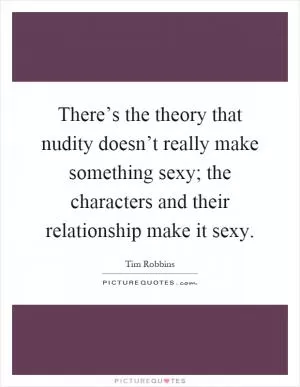 There’s the theory that nudity doesn’t really make something sexy; the characters and their relationship make it sexy Picture Quote #1