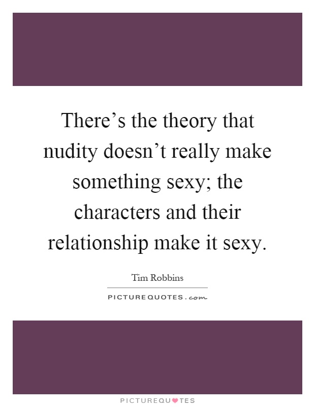 There's the theory that nudity doesn't really make something sexy; the characters and their relationship make it sexy Picture Quote #1