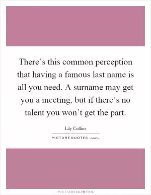 There’s this common perception that having a famous last name is all you need. A surname may get you a meeting, but if there’s no talent you won’t get the part Picture Quote #1