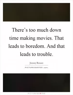 There’s too much down time making movies. That leads to boredom. And that leads to trouble Picture Quote #1