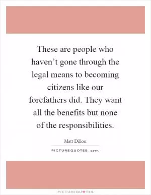 These are people who haven’t gone through the legal means to becoming citizens like our forefathers did. They want all the benefits but none of the responsibilities Picture Quote #1