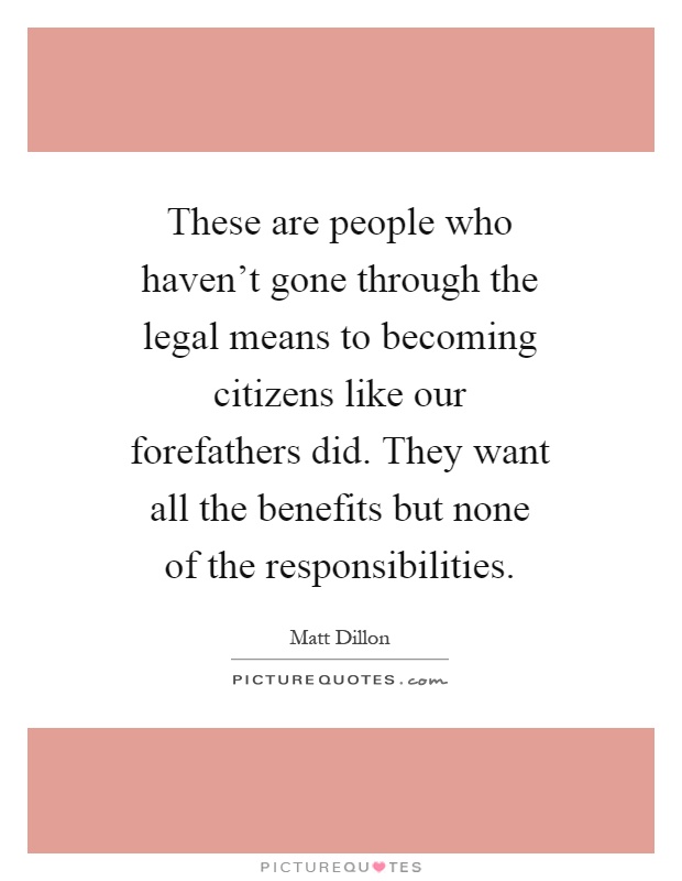 These are people who haven't gone through the legal means to becoming citizens like our forefathers did. They want all the benefits but none of the responsibilities Picture Quote #1