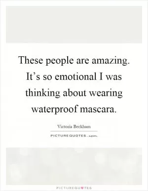 These people are amazing. It’s so emotional I was thinking about wearing waterproof mascara Picture Quote #1