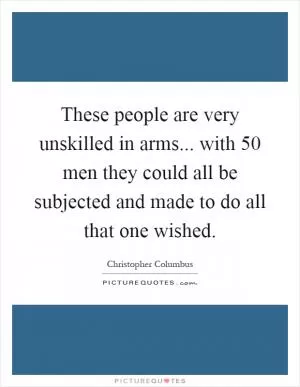 These people are very unskilled in arms... with 50 men they could all be subjected and made to do all that one wished Picture Quote #1