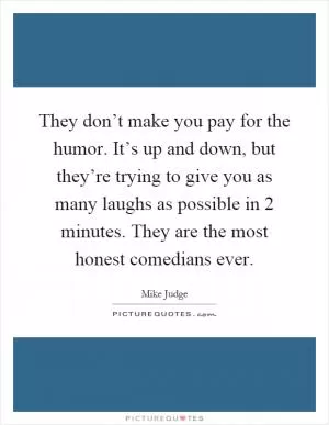 They don’t make you pay for the humor. It’s up and down, but they’re trying to give you as many laughs as possible in 2 minutes. They are the most honest comedians ever Picture Quote #1