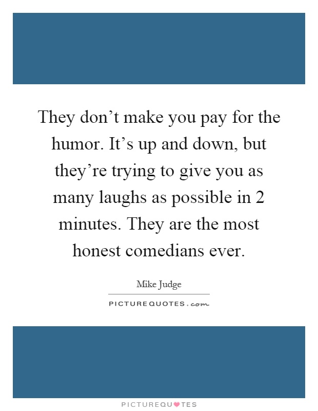 They don't make you pay for the humor. It's up and down, but they're trying to give you as many laughs as possible in 2 minutes. They are the most honest comedians ever Picture Quote #1