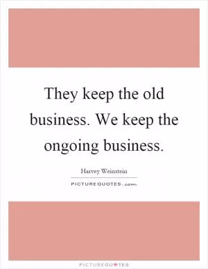 They keep the old business. We keep the ongoing business Picture Quote #1