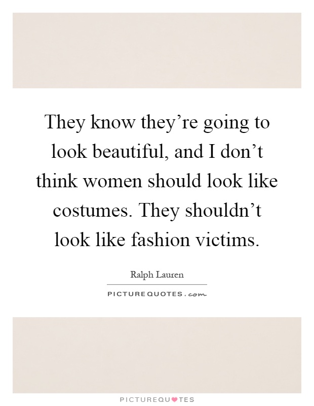 They know they're going to look beautiful, and I don't think women should look like costumes. They shouldn't look like fashion victims Picture Quote #1