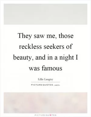 They saw me, those reckless seekers of beauty, and in a night I was famous Picture Quote #1