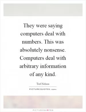 They were saying computers deal with numbers. This was absolutely nonsense. Computers deal with arbitrary information of any kind Picture Quote #1