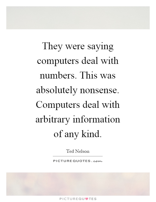 They were saying computers deal with numbers. This was absolutely nonsense. Computers deal with arbitrary information of any kind Picture Quote #1