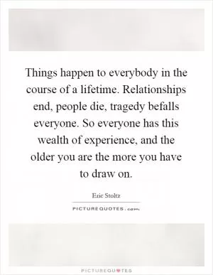 Things happen to everybody in the course of a lifetime. Relationships end, people die, tragedy befalls everyone. So everyone has this wealth of experience, and the older you are the more you have to draw on Picture Quote #1