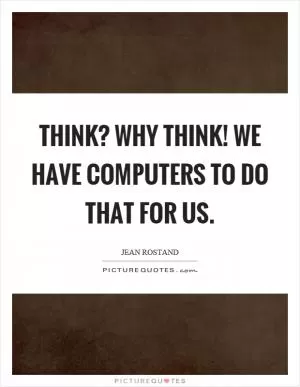 Think? Why think! We have computers to do that for us Picture Quote #1