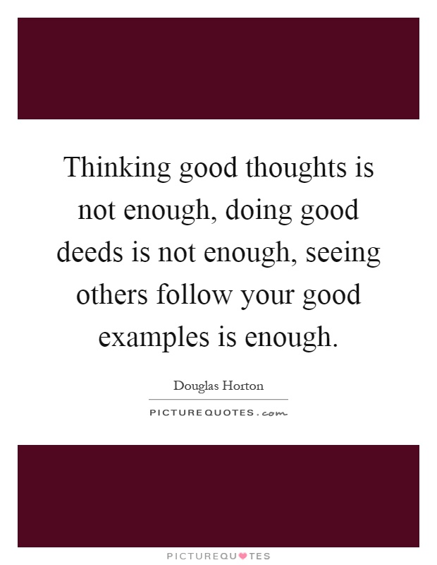 Thinking good thoughts is not enough, doing good deeds is not enough, seeing others follow your good examples is enough Picture Quote #1