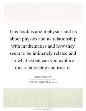 This book is about physics and its about physics and its relationship with mathematics and how they seem to be intimately related and to what extent can you explore this relationship and trust it Picture Quote #1