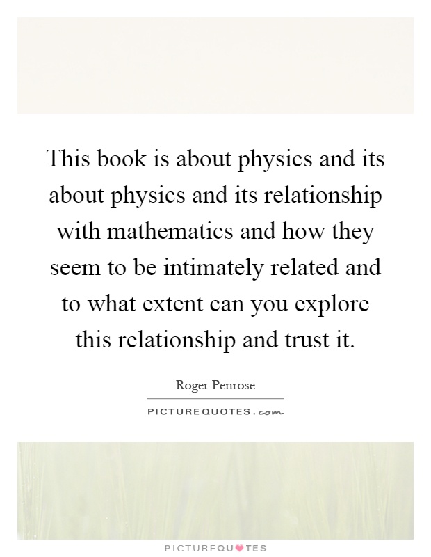 This book is about physics and its about physics and its relationship with mathematics and how they seem to be intimately related and to what extent can you explore this relationship and trust it Picture Quote #1