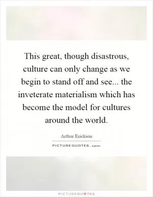 This great, though disastrous, culture can only change as we begin to stand off and see... the inveterate materialism which has become the model for cultures around the world Picture Quote #1
