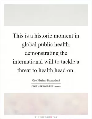 This is a historic moment in global public health, demonstrating the international will to tackle a threat to health head on Picture Quote #1