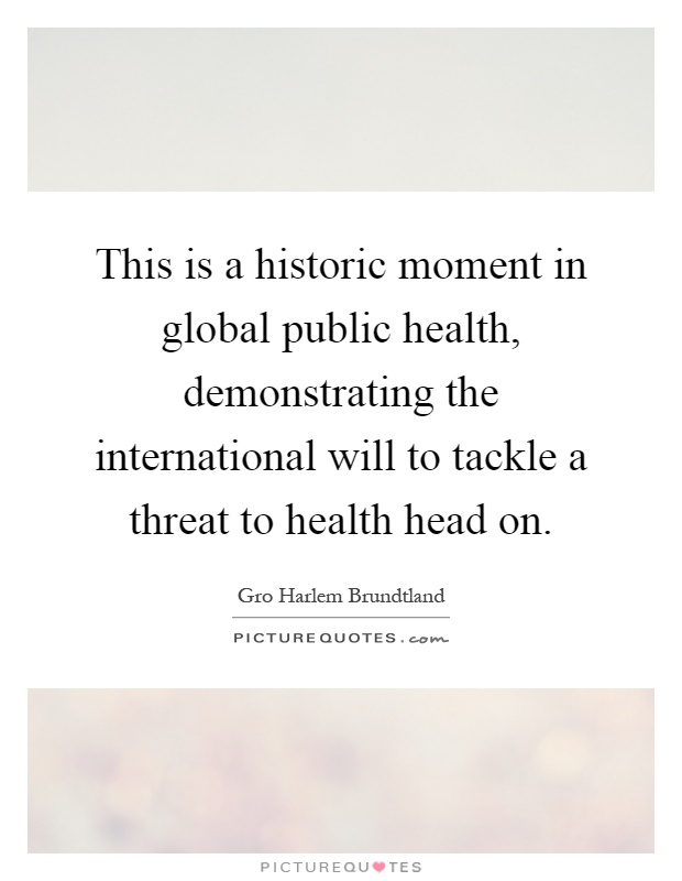 This is a historic moment in global public health, demonstrating the international will to tackle a threat to health head on Picture Quote #1