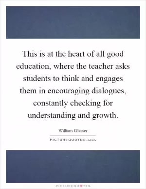 This is at the heart of all good education, where the teacher asks students to think and engages them in encouraging dialogues, constantly checking for understanding and growth Picture Quote #1