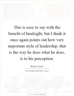 This is easy to say with the benefit of hindsight, but I think it once again points out how very important style of leadership, that is the way he does what he does, is to his perception Picture Quote #1