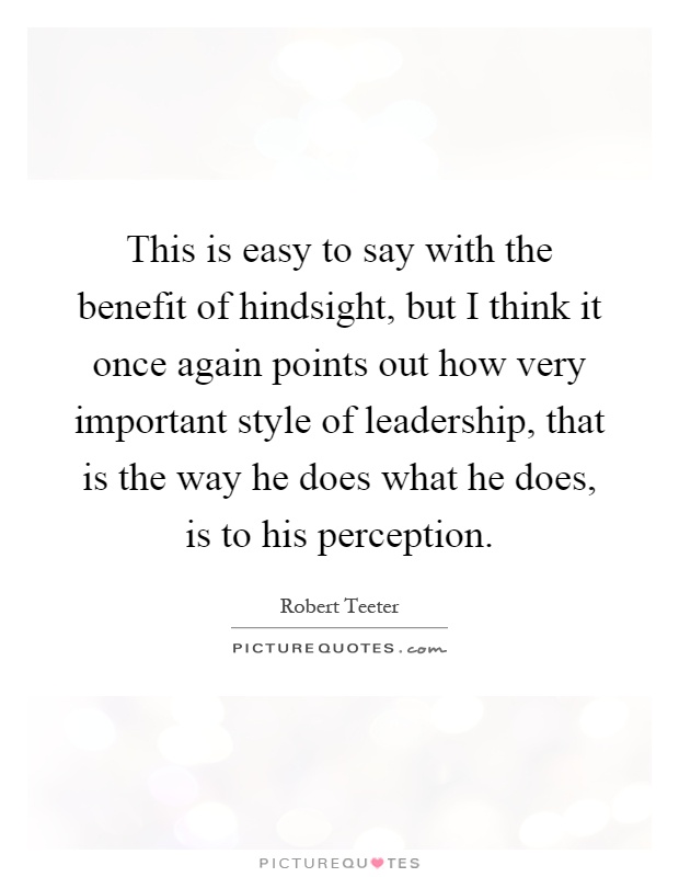 This is easy to say with the benefit of hindsight, but I think it once again points out how very important style of leadership, that is the way he does what he does, is to his perception Picture Quote #1