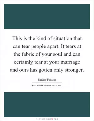 This is the kind of situation that can tear people apart. It tears at the fabric of your soul and can certainly tear at your marriage and ours has gotten only stronger Picture Quote #1