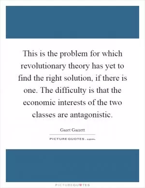 This is the problem for which revolutionary theory has yet to find the right solution, if there is one. The difficulty is that the economic interests of the two classes are antagonistic Picture Quote #1