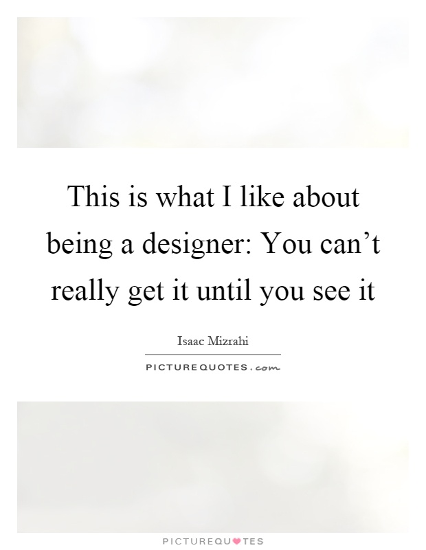 This is what I like about being a designer: You can't really get it until you see it Picture Quote #1