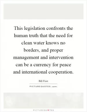 This legislation confronts the human truth that the need for clean water knows no borders, and proper management and intervention can be a currency for peace and international cooperation Picture Quote #1