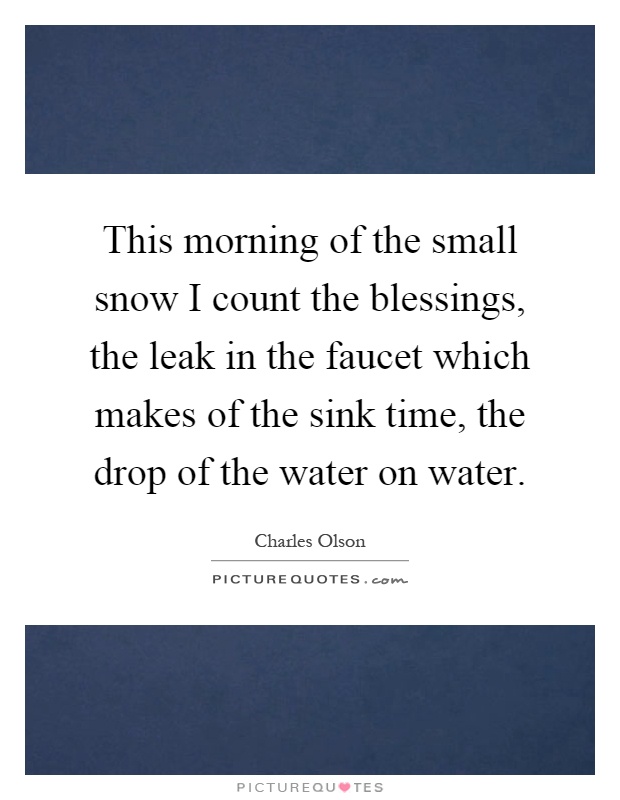 This morning of the small snow I count the blessings, the leak in the faucet which makes of the sink time, the drop of the water on water Picture Quote #1