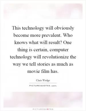 This technology will obviously become more prevalent. Who knows what will result? One thing is certain, computer technology will revolutionize the way we tell stories as much as movie film has Picture Quote #1