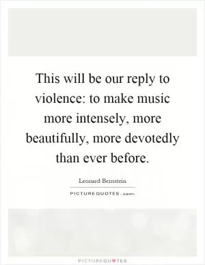 This will be our reply to violence: to make music more intensely, more beautifully, more devotedly than ever before Picture Quote #1