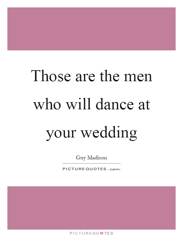 Those are the men who will dance at your wedding Picture Quote #1