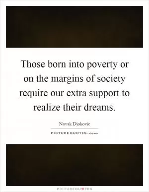 Those born into poverty or on the margins of society require our extra support to realize their dreams Picture Quote #1