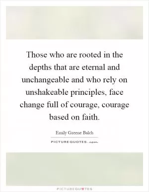 Those who are rooted in the depths that are eternal and unchangeable and who rely on unshakeable principles, face change full of courage, courage based on faith Picture Quote #1