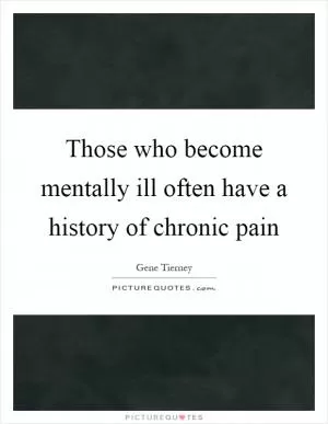 Those who become mentally ill often have a history of chronic pain Picture Quote #1