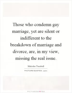 Those who condemn gay marriage, yet are silent or indifferent to the breakdown of marriage and divorce, are, in my view, missing the real issue Picture Quote #1