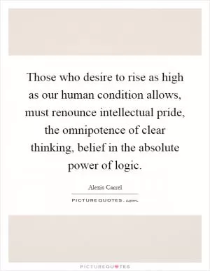 Those who desire to rise as high as our human condition allows, must renounce intellectual pride, the omnipotence of clear thinking, belief in the absolute power of logic Picture Quote #1